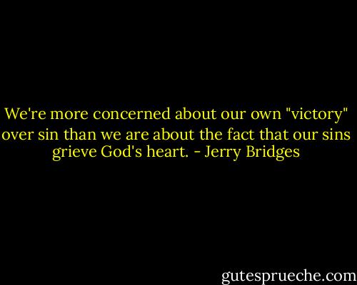 We're more concerned about our own "victory" over sin than we are about the fact that our sins grieve God's heart. - Jerry Bridges