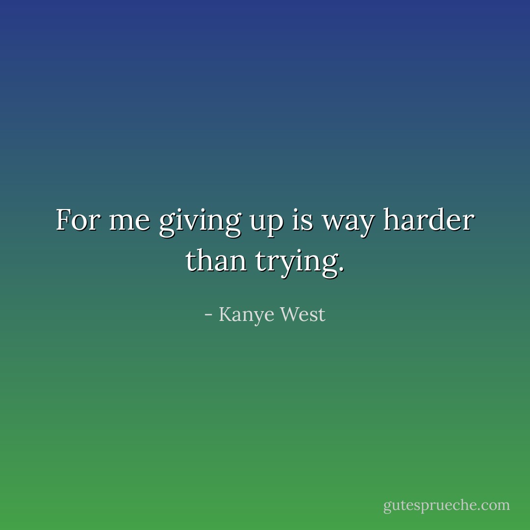 For me giving up is way harder than trying. - Kanye West