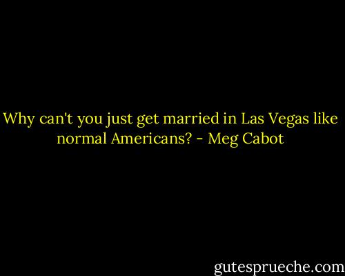 Why can't you just get married in Las Vegas like normal Americans? - Meg Cabot