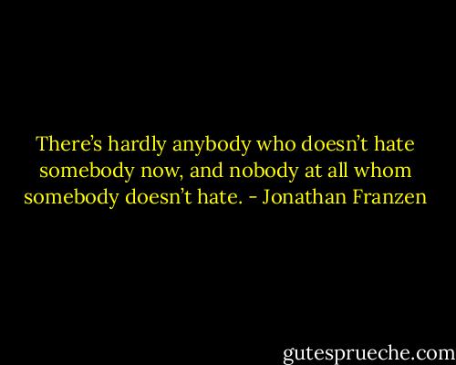 There’s hardly anybody who doesn’t hate somebody now, and nobody at all whom somebody doesn’t hate. - Jonathan Franzen