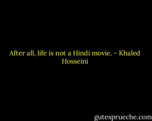 After all, life is not a Hindi movie. - Khaled Hosseini