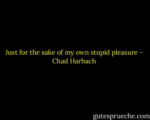 Just for the sake of my own stupid pleasure - Chad Harbach
