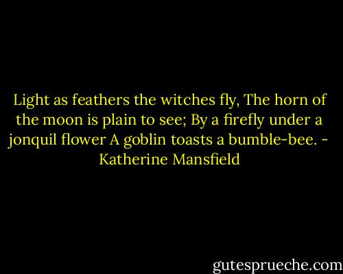 Light as feathers the witches fly,<br />The horn of the moon is plain to see;<br />By a firefly under a jonquil flower<br />A goblin toasts a bumble-bee. - Katherine Mansfield