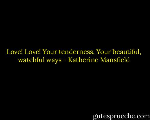 Love! Love! Your tenderness,<br />Your beautiful, watchful ways - Katherine Mansfield