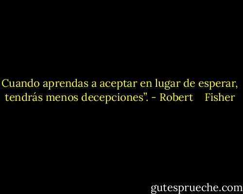 Cuando aprendas a aceptar en lugar de esperar, tendrás menos decepciones”. - Robert    Fisher