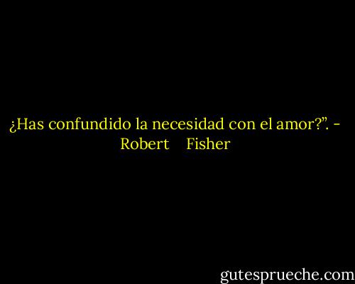 ¿Has confundido la necesidad con el amor?”. - Robert    Fisher