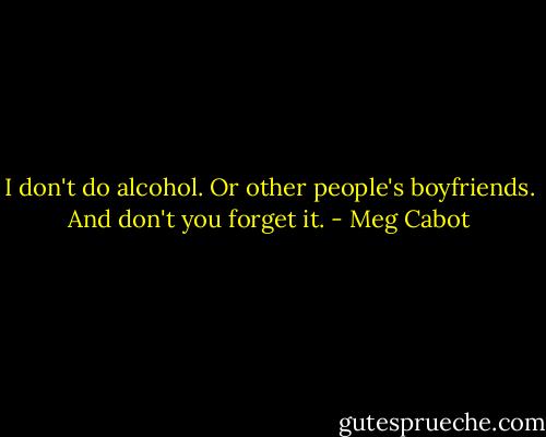 I don't do alcohol. Or other people's boyfriends. And don't you forget it. - Meg Cabot