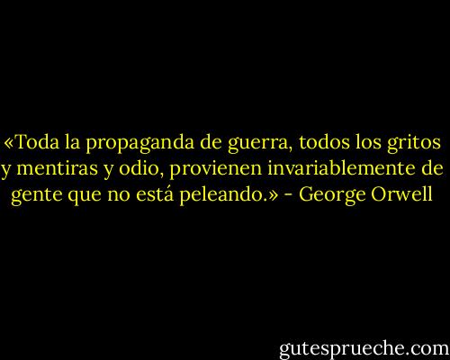 «Toda la propaganda de guerra, todos los gritos y mentiras y odio, provienen invariablemente de gente que no está peleando.» - George Orwell