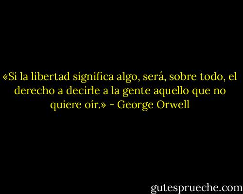 «Si la libertad significa algo, será, sobre todo, el derecho a decirle a la gente aquello que no quiere oír.» - George Orwell