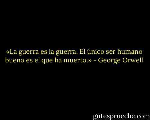 «La guerra es la guerra. El único ser humano bueno es el que ha muerto.» - George Orwell