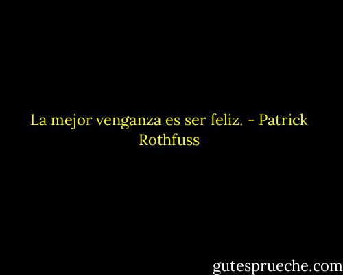 La mejor venganza es ser feliz. - Patrick Rothfuss
