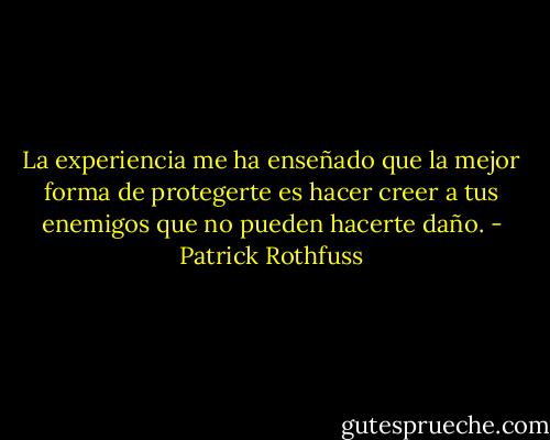 La experiencia me ha enseñado que la mejor forma de protegerte es hacer creer a tus enemigos que no pueden hacerte daño. - Patrick Rothfuss
