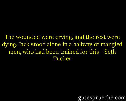 The wounded were crying, and the rest were dying. Jack stood alone in a hallway of mangled men, who had been trained for this - Seth Tucker