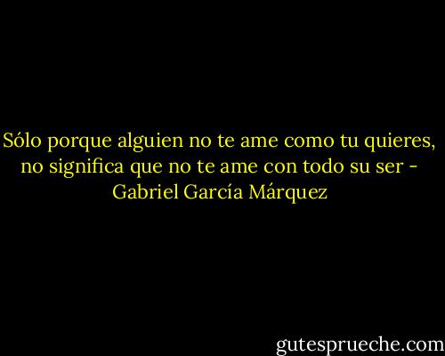 Sólo porque alguien no te ame como tu quieres, no significa que no te ame con todo su ser - Gabriel García Márquez