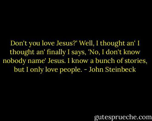 Don't you love Jesus?' Well, I thought an' I thought an' finally I says, 'No, I don't know nobody name' Jesus. I know a bunch of stories, but I only love people. - John Steinbeck