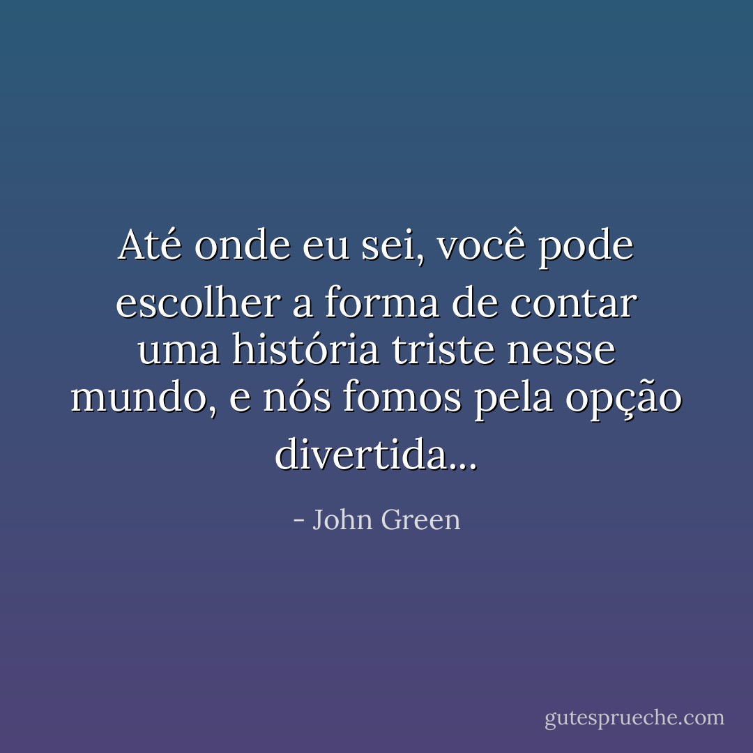 Até onde eu sei, você pode escolher a forma de contar uma história triste nesse mundo, e nós fomos pela opção divertida... - John Green