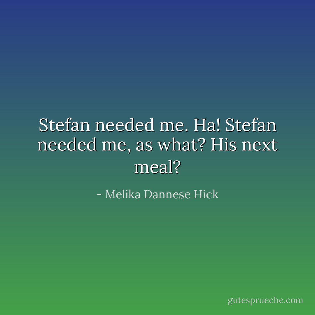 Stefan needed me. Ha! Stefan needed me, as what? His next meal? - Melika Dannese Hick