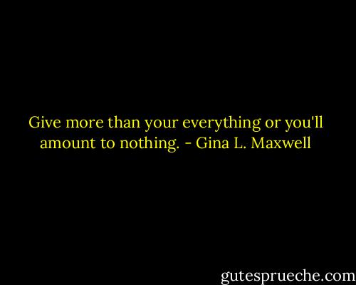 Give more than your everything or you'll amount to nothing. - Gina L. Maxwell