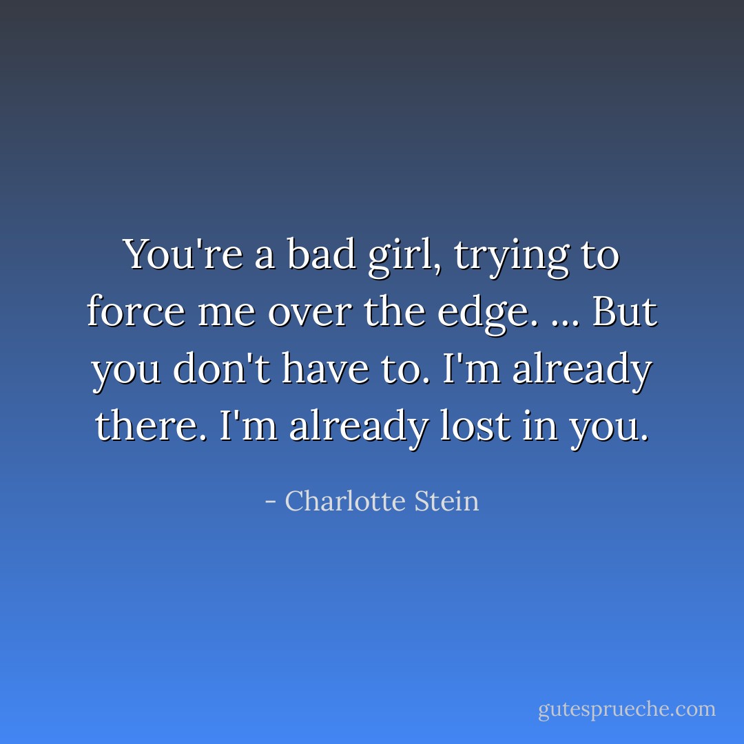 You're a bad girl, trying to force me over the edge. ... But you don't have to. I'm already there. I'm already lost in you. - Charlotte Stein