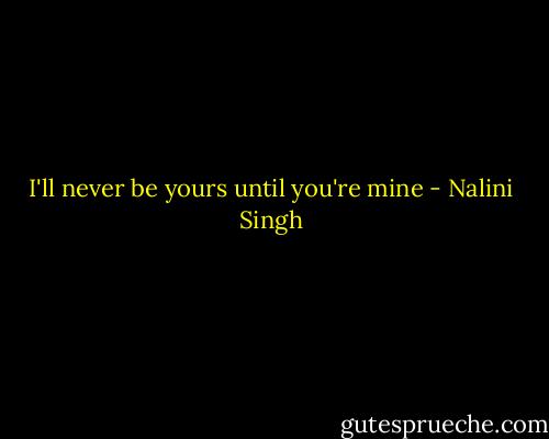 I'll never be yours until you're mine - Nalini Singh