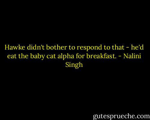 Hawke didn't bother to respond to that - he'd eat the baby cat alpha for breakfast. - Nalini Singh