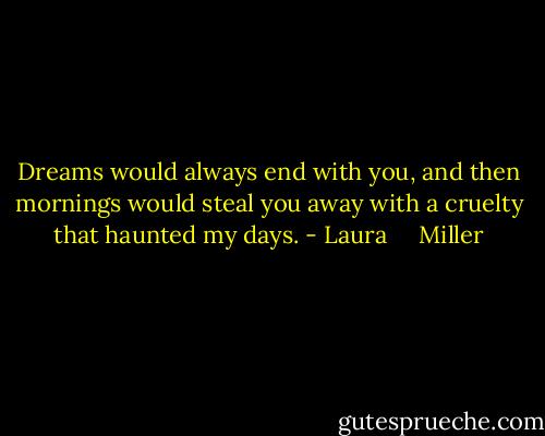 Dreams would always end with you, and then mornings would steal you away with a cruelty that haunted my days. - Laura     Miller