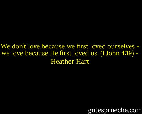 We don’t love because we first loved ourselves - we love because He first loved us. (1 John 4:19) - Heather Hart