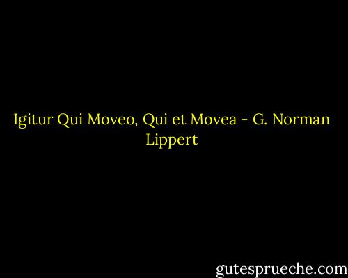 Igitur Qui Moveo, Qui et Movea - G. Norman Lippert