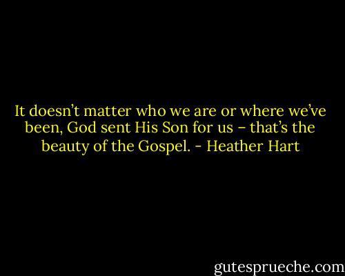 It doesn’t matter who we are or where we’ve been, God sent His Son for us – that’s the beauty of the Gospel. - Heather Hart
