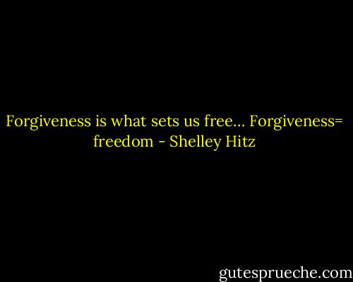 Forgiveness is what sets us free… Forgiveness= freedom - Shelley Hitz