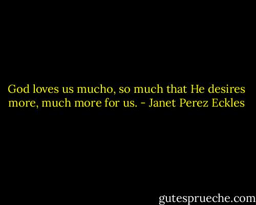 God loves us mucho, so much that He desires more, much more for us. - Janet Perez Eckles