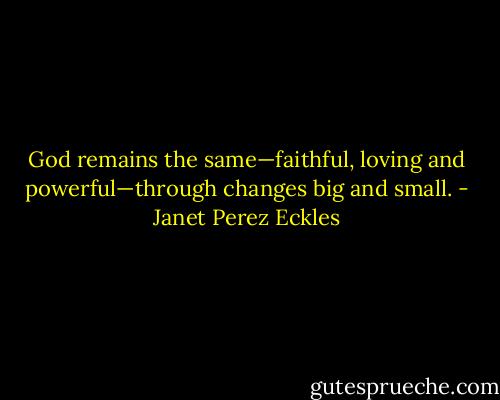 God remains the same—faithful, loving and powerful—through changes big and small. - Janet Perez Eckles