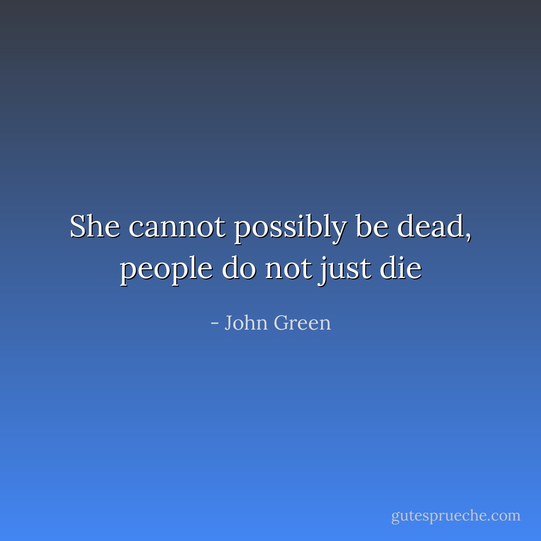 She cannot possibly be dead, people do not just die - John Green