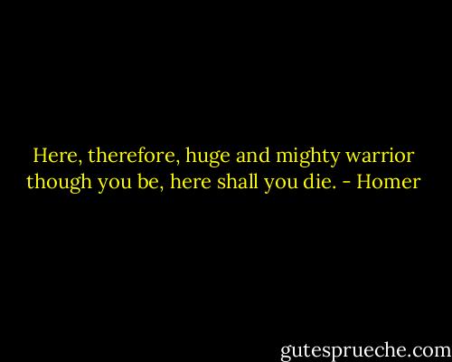Here, therefore, huge and mighty warrior though you be, here shall you die. - Homer