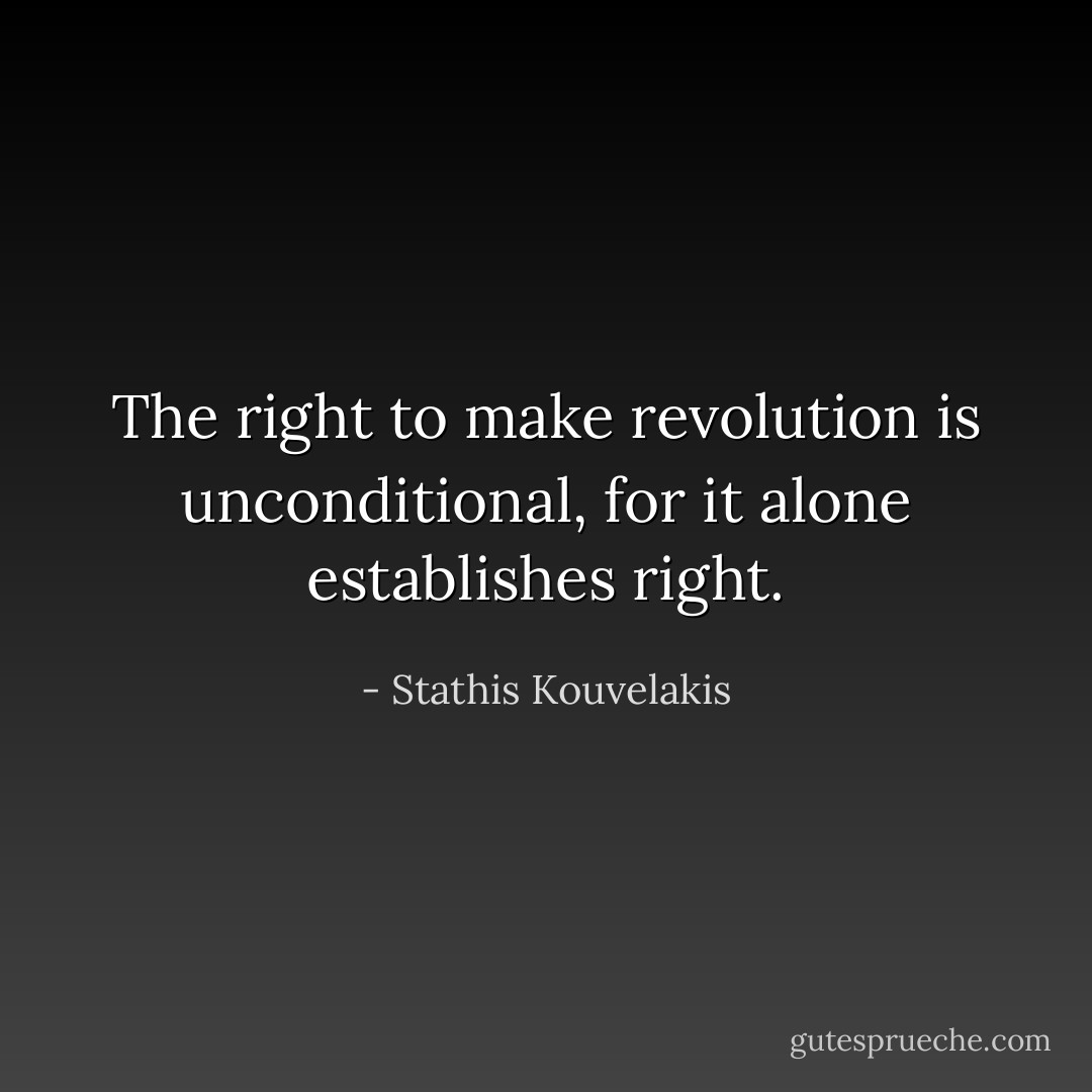 The right to make revolution is unconditional, for it alone establishes right. - Stathis Kouvelakis