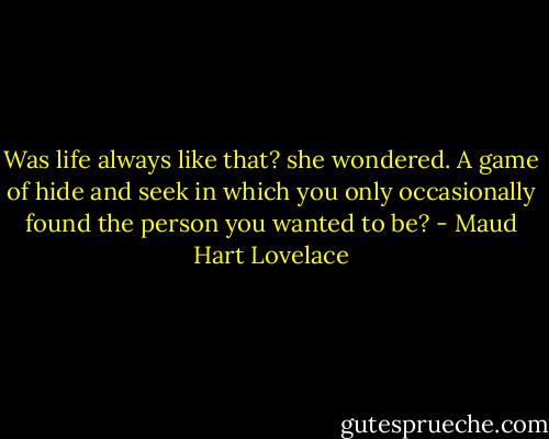 Was life always like that? she wondered. A game of hide and seek in which you only occasionally found the person you wanted to be? - Maud Hart Lovelace