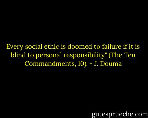 Every social ethic is doomed to failure if it is blind to personal responsibility" (The Ten Commandments, 10). - J. Douma