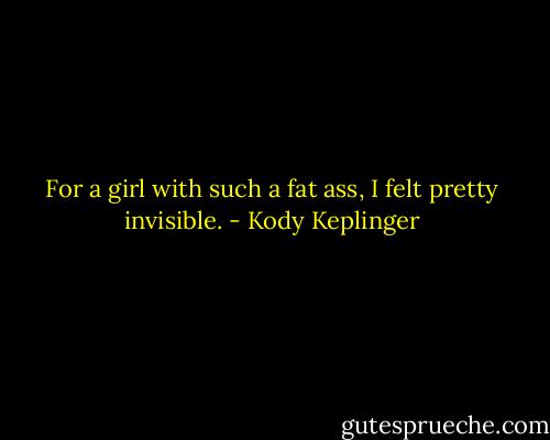 For a girl with such a fat ass, I felt pretty invisible. - Kody Keplinger