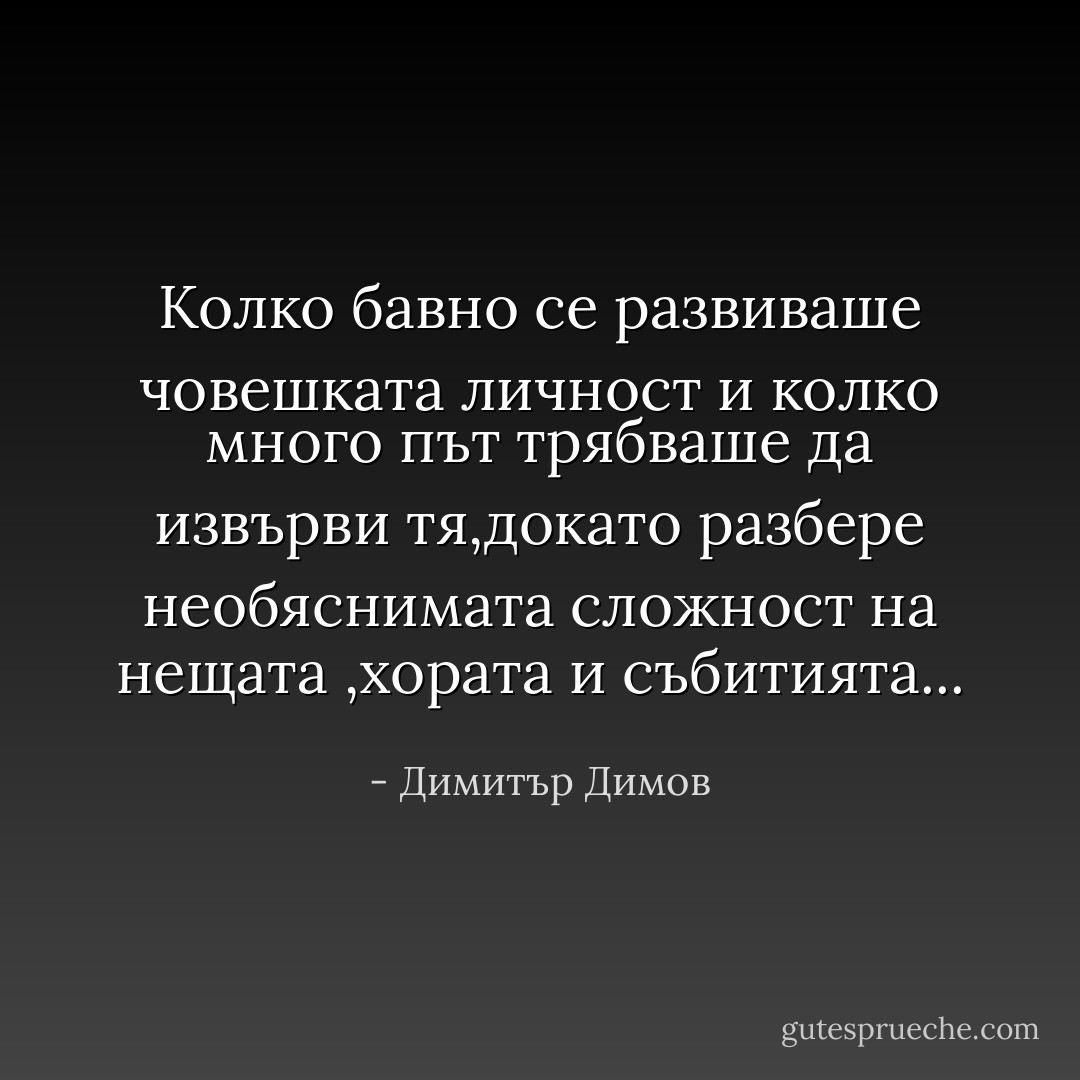 Колко бавно се развиваше човешката личност и колко много път трябваше да извърви тя,докато разбере необяснимата сложност на нещата ,хората и събитията... - Димитър Димов