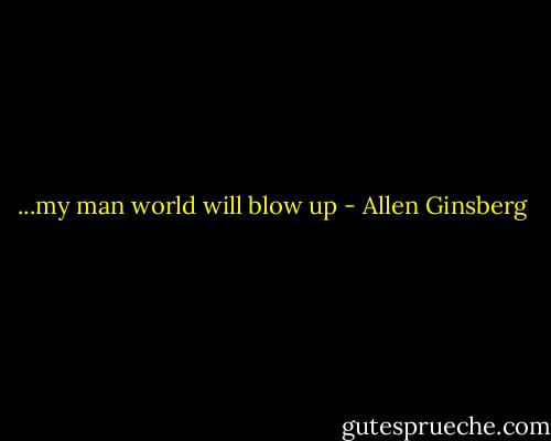 ...my man world will blow up - Allen Ginsberg