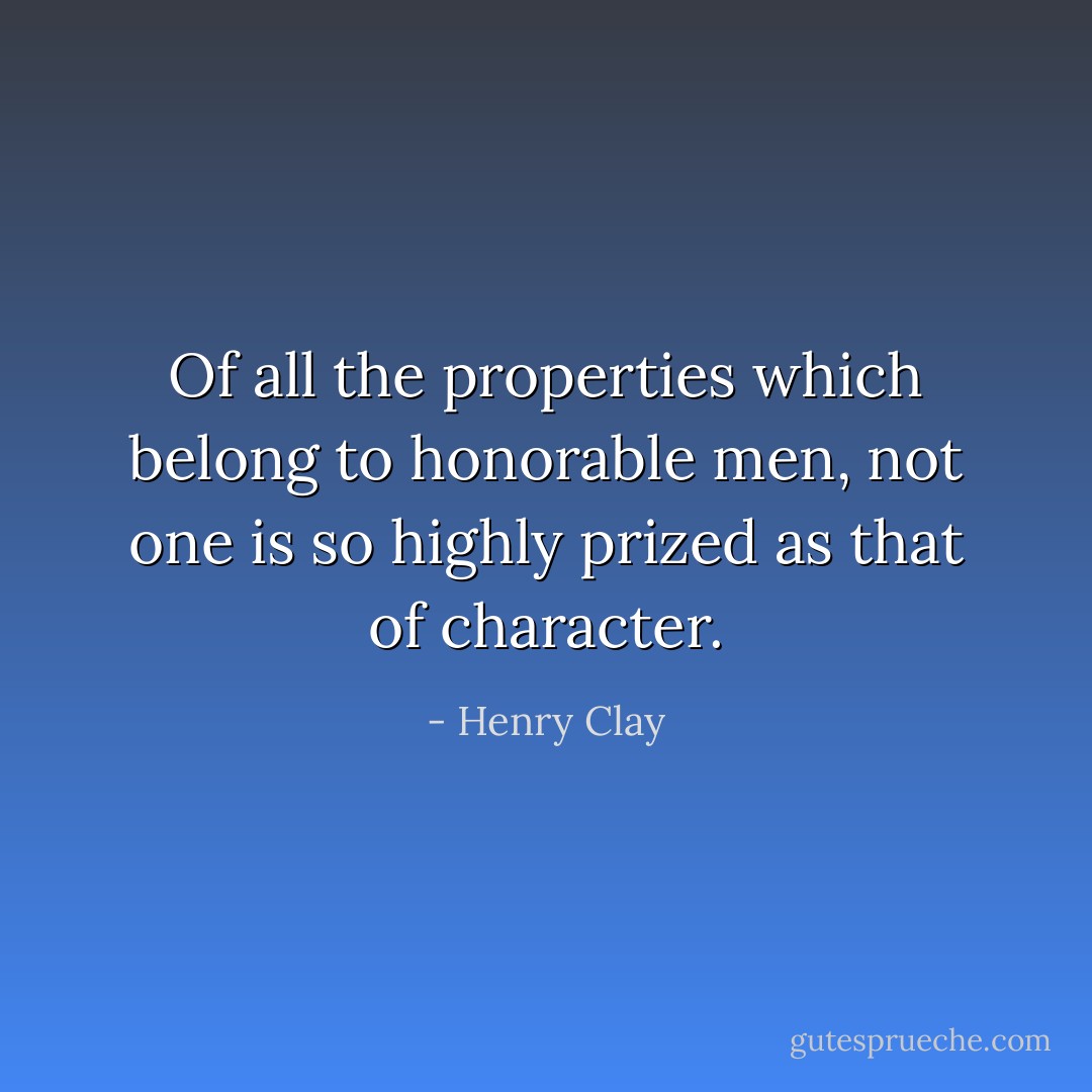Of all the properties which belong to honorable men, not one is so highly prized as that of character. - Henry Clay