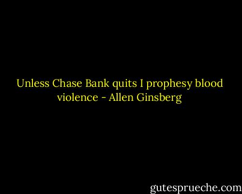 Unless Chase Bank quits I prophesy blood violence - Allen Ginsberg