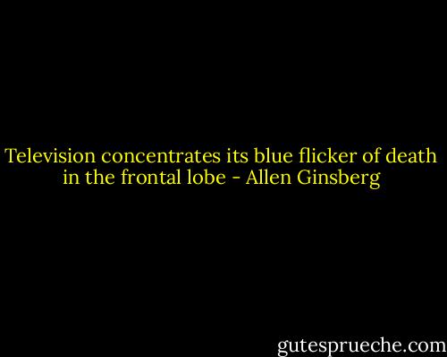 Television concentrates its blue flicker of death in the frontal lobe - Allen Ginsberg