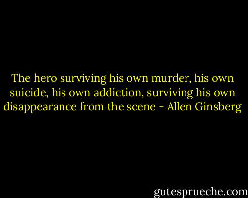 The hero surviving his own murder, his own suicide, his own addiction, surviving his own disappearance from the scene - Allen Ginsberg