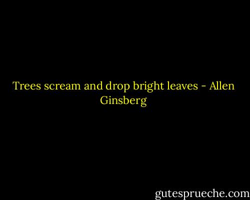 Trees scream and drop bright leaves - Allen Ginsberg