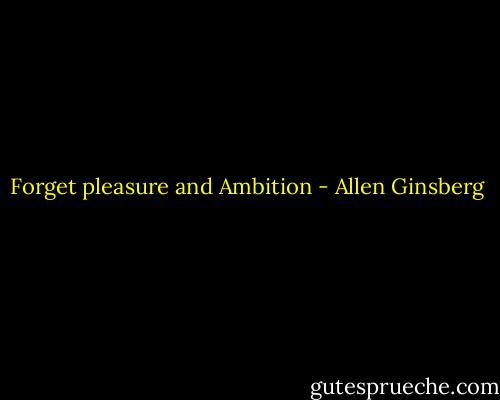 Forget pleasure and Ambition - Allen Ginsberg