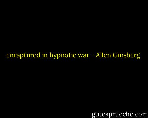enraptured in hypnotic war - Allen Ginsberg