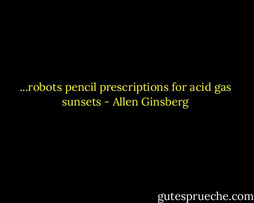 ...robots pencil prescriptions for acid gas sunsets - Allen Ginsberg