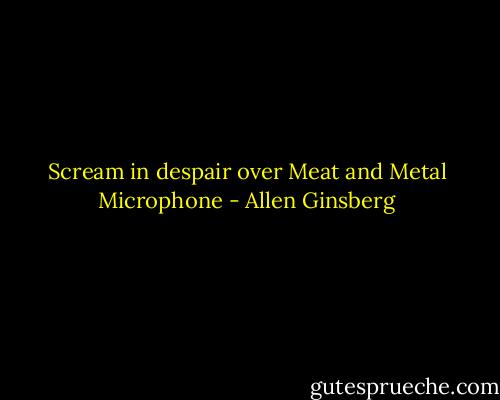 Scream in despair over Meat and Metal Microphone - Allen Ginsberg