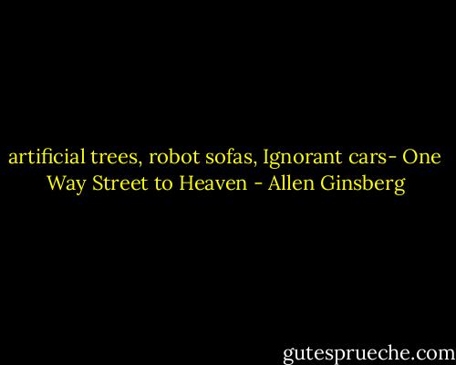 artificial trees, robot sofas,<br />Ignorant cars-<br />One Way Street to Heaven - Allen Ginsberg